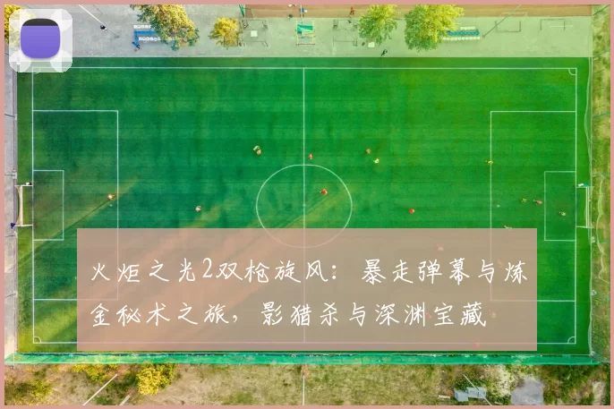 火炬之光2双枪旋风：暴走弹幕与炼金秘术之旅，影猎杀与深渊宝藏