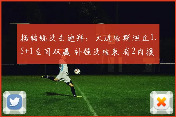 杨铭锐没去迪拜，大连给斯坦丘1.5+1合同双赢 补强没结束 有2内援