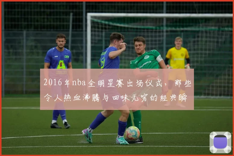 2016年nba全明星赛出场仪式，那些令人热血沸腾与回味无穷的经典瞬间