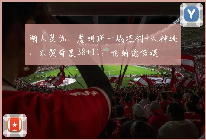 湖人复仇！詹姆斯一战连创4大神迹，东契奇轰38+11，伦纳德伤退