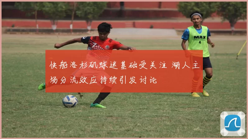 快船洛杉矶球迷基础受关注 湖人主场分流效应持续引发讨论