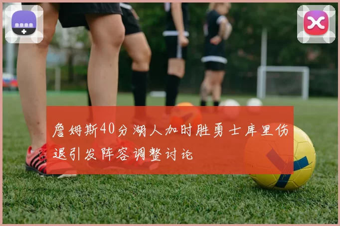 詹姆斯40分湖人加时胜勇士库里伤退引发阵容调整讨论