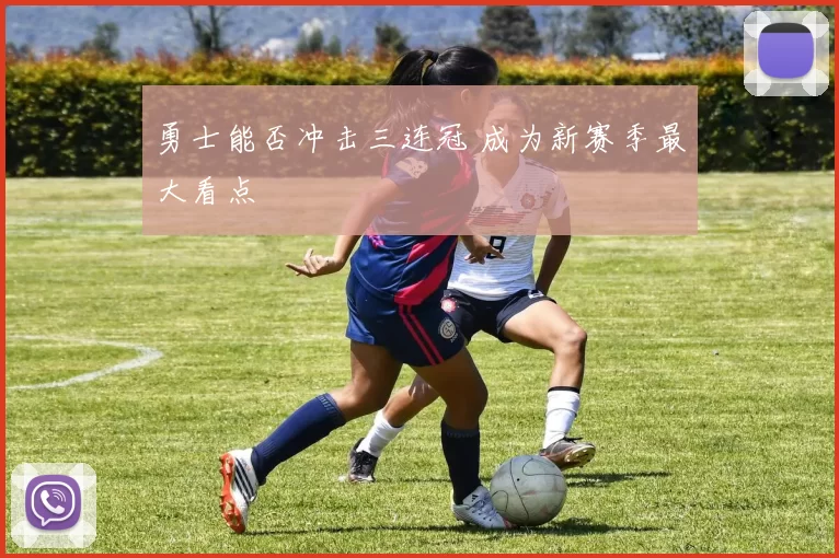 勇士能否冲击三连冠 成为新赛季最大看点