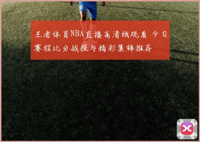 王者体育NBA直播高清线观看 今日赛程比分战报与精彩集锦推荐