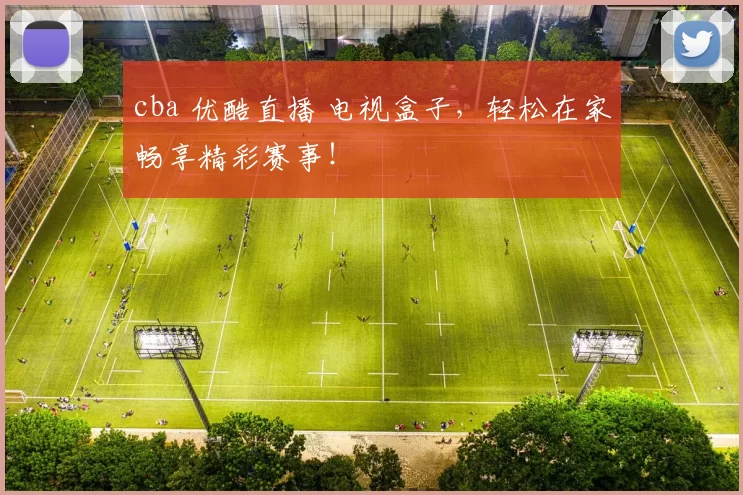 cba 优酷直播 电视盒子，轻松在家畅享精彩赛事！