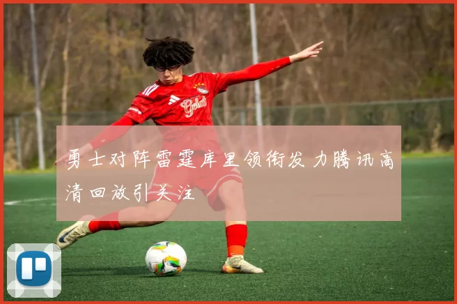 勇士对阵雷霆库里领衔发力腾讯高清回放引关注