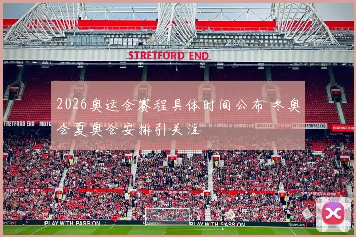 2026奥运会赛程具体时间公布 冬奥会夏奥会安排引关注