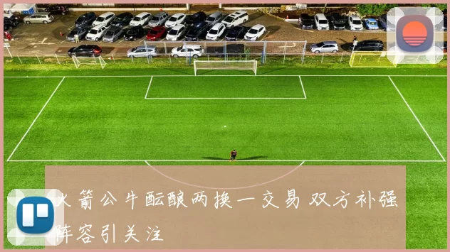 火箭公牛酝酿两换一交易 双方补强阵容引关注