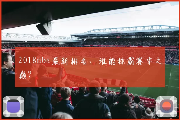 2018nba最新排名,谁能称霸赛季之巅?
