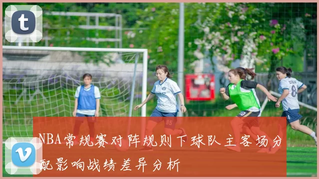 NBA常规赛对阵规则下球队主客场分配影响战绩差异分析
