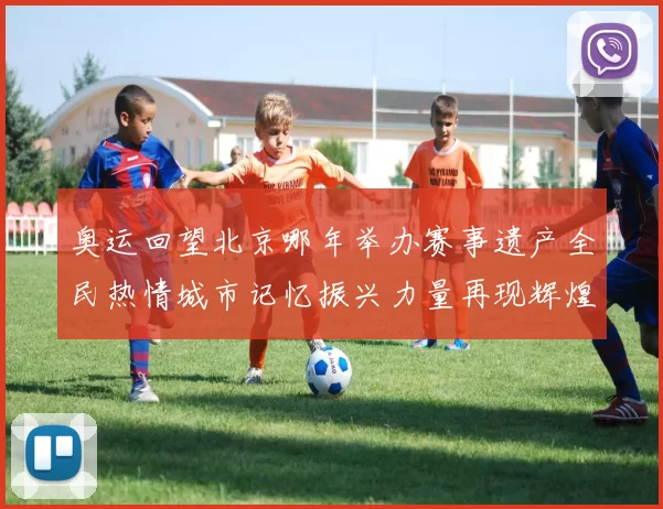 奥运回望北京哪年举办赛事遗产全民热情城市记忆振兴力量再现辉煌