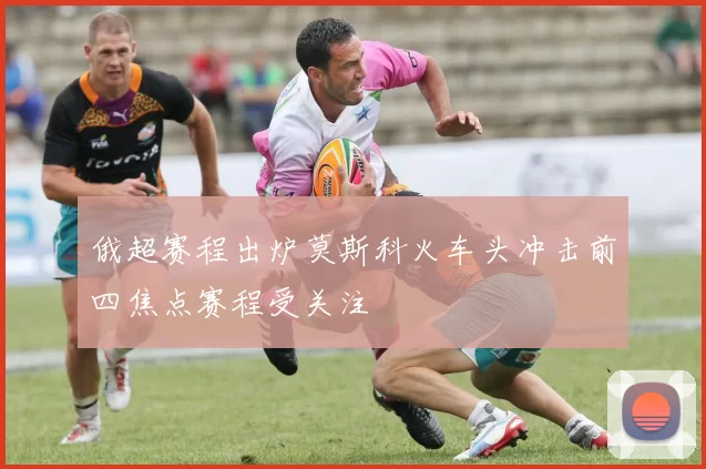 俄超赛程出炉莫斯科火车头冲击前四焦点赛程受关注