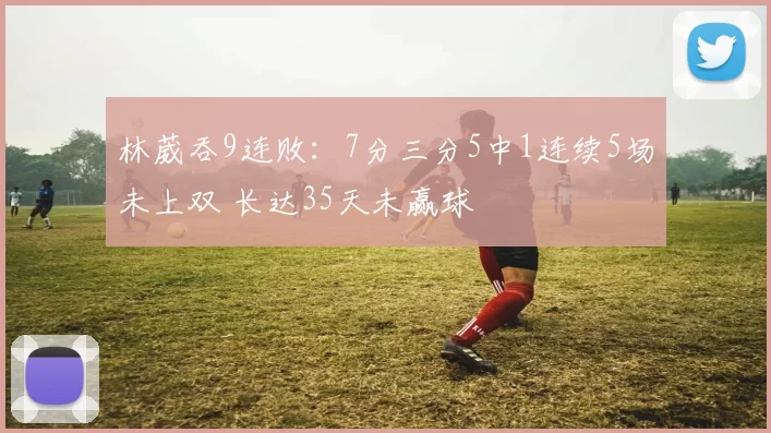 林葳吞9连败：7分三分5中1连续5场未上双 长达35天未赢球