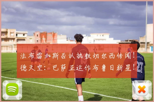 法布雷加斯否认执教切尔西传闻！德天空：巴萨正运作布鲁日新星！