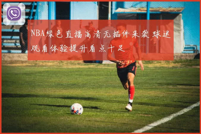 NBA绿色直播高清无插件来袭 球迷观看体验提升看点十足