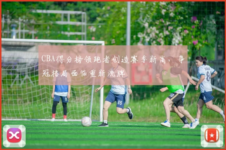 CBA得分榜领跑者创造赛季新高，争冠格局面临重新洗牌